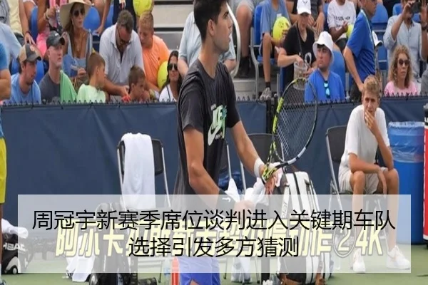 周冠宇新赛季席位谈判进入关键期车队选择引发多方猜测 - BAJIESPORTS